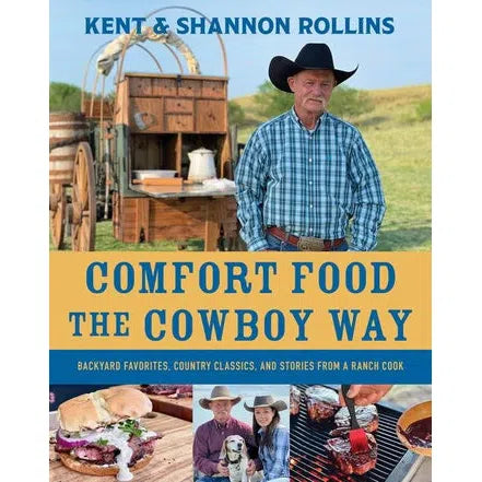 Comfort Food the Cowboy Way Backyard Favorites, Country Classics, and Stories from a Ranch Cook By Kent Rollins, Shannon Rollins